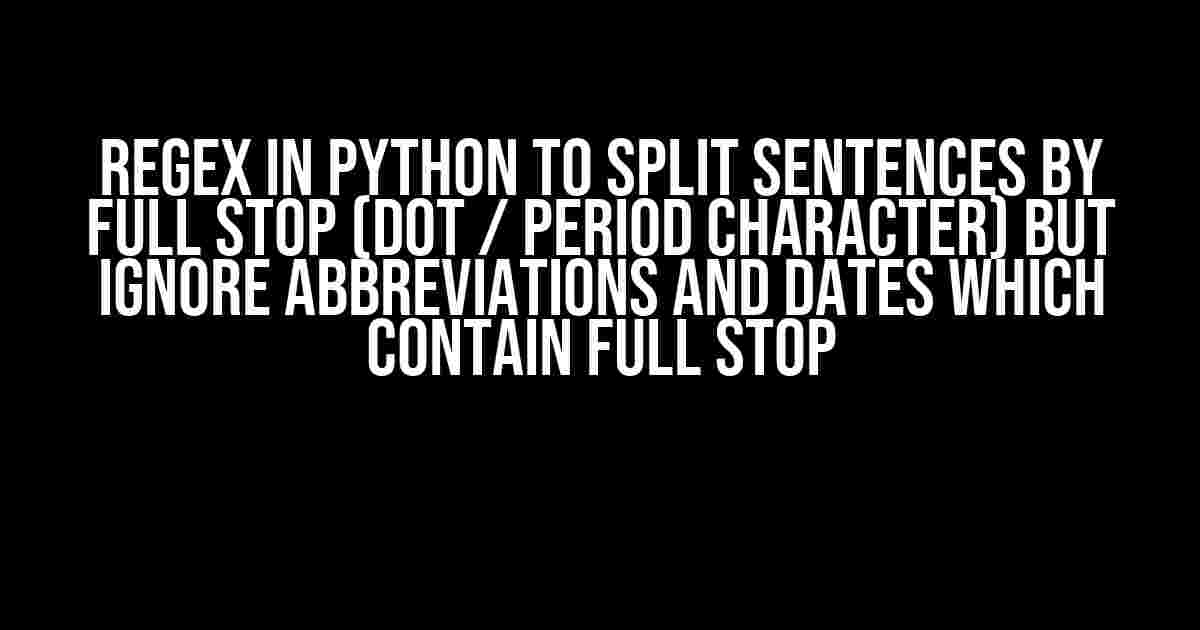 regex in python to split sentences by full stop (dot / period character) but ignore abbreviations and dates which contain full stop