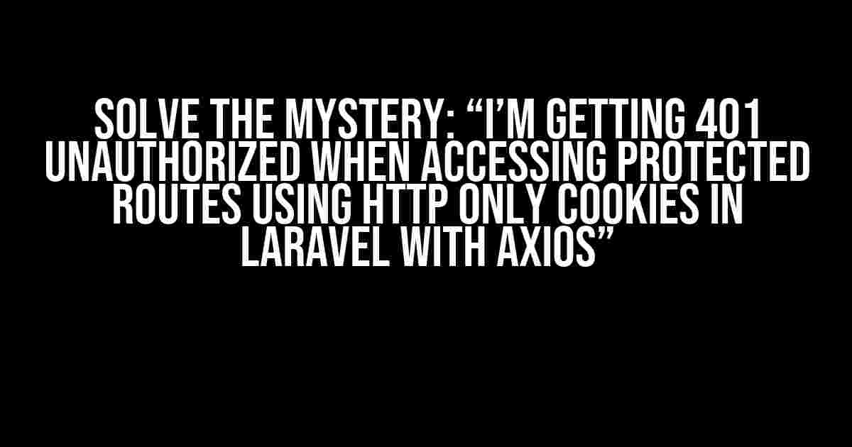 Solve the Mystery: “I’m getting 401 Unauthorized when accessing protected routes using http only cookies in Laravel with Axios”