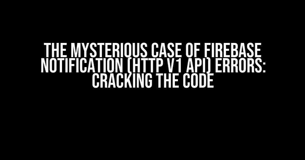 The Mysterious Case of Firebase Notification (HTTP v1 API) Errors: Cracking the Code