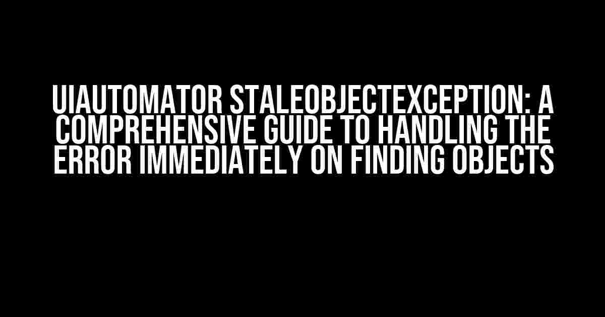 UiAutomator StaleObjectException: A Comprehensive Guide to Handling the Error Immediately on Finding Objects