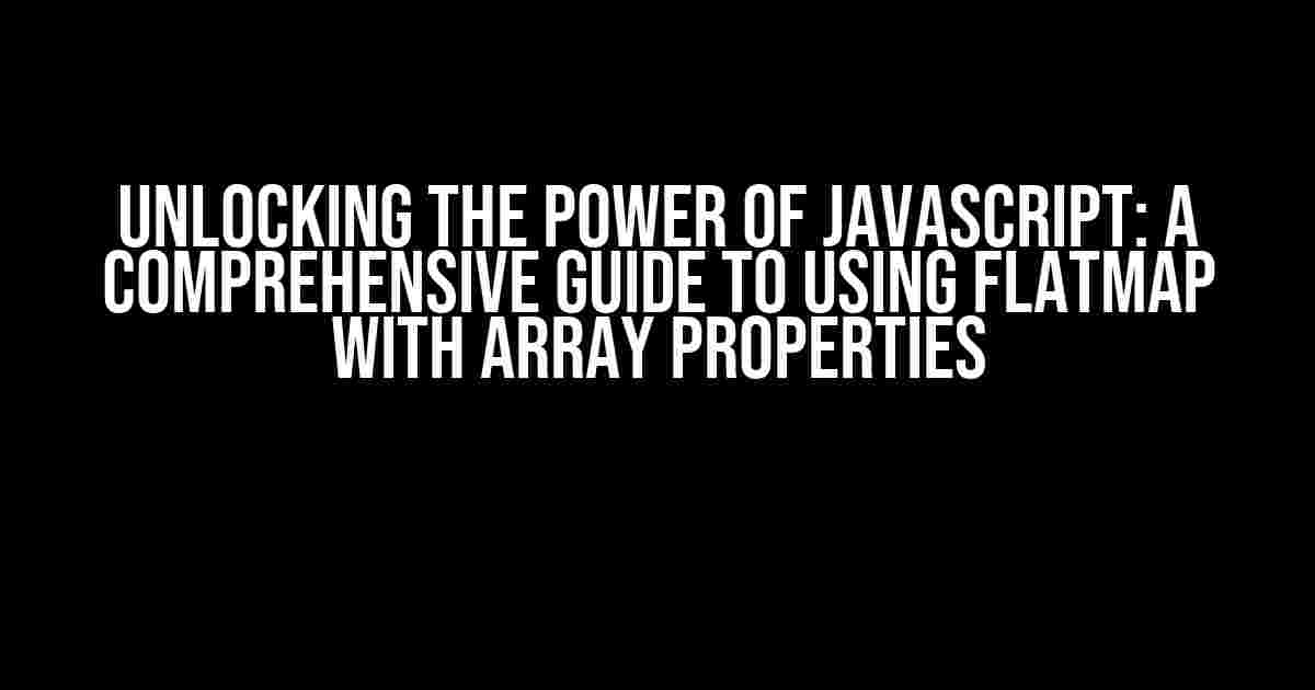 Unlocking the Power of JavaScript: A Comprehensive Guide to Using FlatMap with Array Properties