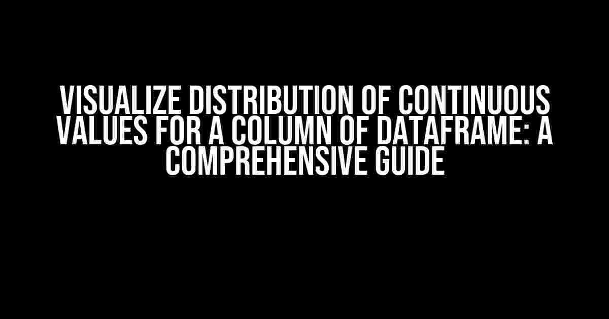 Visualize Distribution of Continuous Values for a Column of Dataframe: A Comprehensive Guide